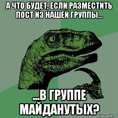 А что будет, если разместить пост из нашей группы... ...в группе майданутых?, Мем Филосораптор