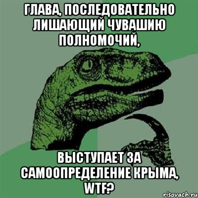 Глава, последовательно лишающий Чувашию полномочий, выступает за самоопределение Крыма, WTF?, Мем Филосораптор