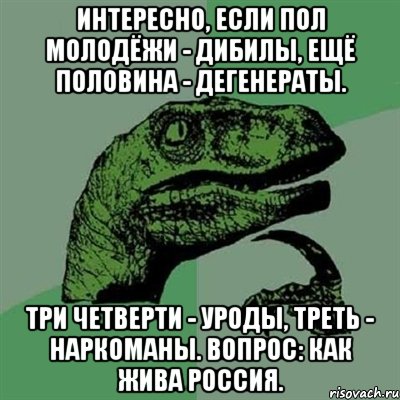 Интересно, если пол молодёжи - дибилы, ещё половина - дегенераты. Три четверти - уроды, треть - наркоманы. Вопрос: как жива Россия., Мем Филосораптор