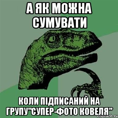 а як можна сумувати коли підписаний на групу"супер-фото Ковеля", Мем Филосораптор