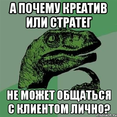 А почему креатив или стратег Не может общаться с клиентом лично?, Мем Филосораптор