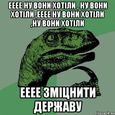 ееее ну вони хотіли , ну вони хотіли ,ееее ну вони хотіли ,ну вони хотіли ееее зміцнити державу, Мем Филосораптор