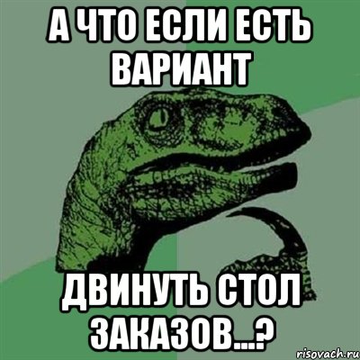 А что если есть вариант двинуть стол заказов...?, Мем Филосораптор