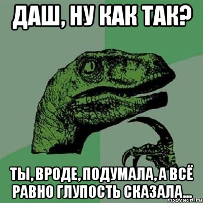 Даш, ну как так? Ты, вроде, подумала, а всё равно глупость сказала..., Мем Филосораптор