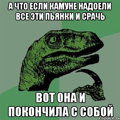 а что если камуне надоели все эти пьянки и срачь вот она и покончила с собой, Мем Филосораптор