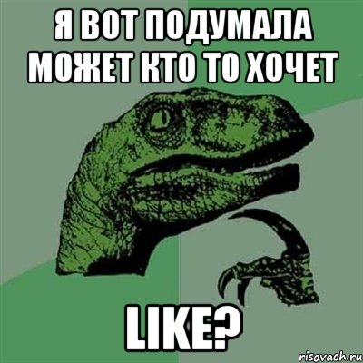 я вот подумала может кто то хочет LIKE?, Мем Филосораптор