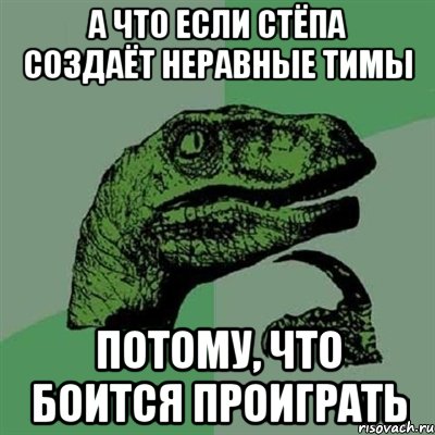 А что если Стёпа создаёт неравные тимы Потому, что боится проиграть, Мем Филосораптор