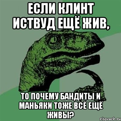 Если Клинт Иствуд ещё жив, то почему бандиты и маньяки тоже всё ещё живы?, Мем Филосораптор