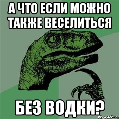 А ЧТО ЕСЛИ МОЖНО ТАКЖЕ ВЕСЕЛИТЬСЯ БЕЗ ВОДКИ?, Мем Филосораптор