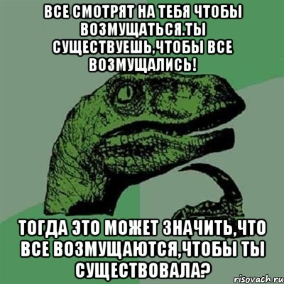 Все смотрят на тебя чтобы возмущаться.Ты существуешь,чтобы все возмущались! Тогда это может значить,что все возмущаются,чтобы ты существовала?, Мем Филосораптор