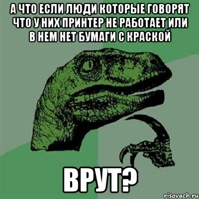 а что если люди которые говорят что у них принтер не работает или в нем нет бумаги с краской врут?, Мем Филосораптор