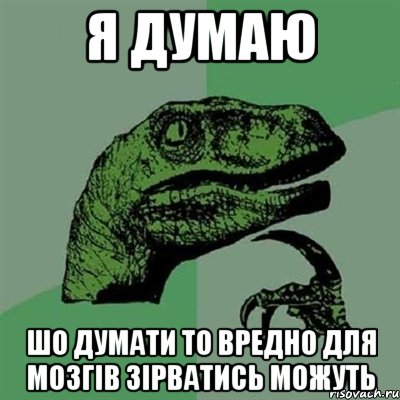 я думаю шо думати то вредно для мозгів зірватись можуть, Мем Филосораптор