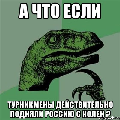 А ЧТО ЕСЛИ ТУРНИКМЕНЫ ДЕЙСТВИТЕЛЬНО ПОДНЯЛИ РОССИЮ С КОЛЕН ?, Мем Филосораптор