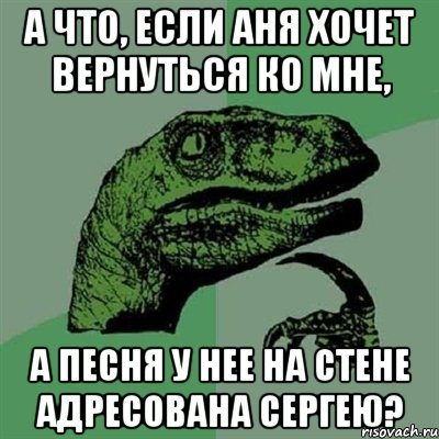 А ЧТО, ЕСЛИ АНЯ ХОЧЕТ ВЕРНУТЬСЯ КО МНЕ, А ПЕСНЯ У НЕЕ НА СТЕНЕ АДРЕСОВАНА СЕРГЕЮ?, Мем Филосораптор