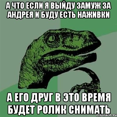 а что если я выйду замуж за Андрея и буду есть наживки а его друг в это время будет ролик снимать, Мем Филосораптор