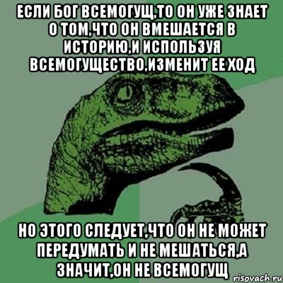 Если бог всемогущ,то он уже знает о том,что он вмешается в историю,и используя всемогущество,изменит ее ход Но этого следует,что он не может передумать и не мешаться,а значит,он не всемогущ, Мем Филосораптор