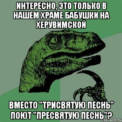 интересно, это только в нашем храме бабушки на Херувимской вместо "Трисвятую песнь" поют "Пресвятую песнь"?, Мем Филосораптор