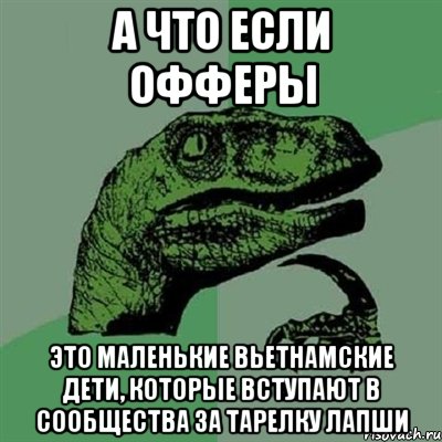 А что если офферы это маленькие вьетнамские дети, которые вступают в сообщества за тарелку лапши, Мем Филосораптор