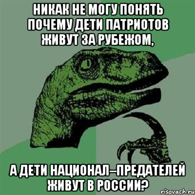 Никак не могу понять почему дети патриотов живут за рубежом, а дети национал–предателей живут в России?, Мем Филосораптор