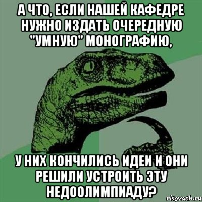 А что, если нашей кафедре нужно издать очередную "умную" монографию, у них кончились идеи и они решили устроить эту недоолимпиаду?, Мем Филосораптор