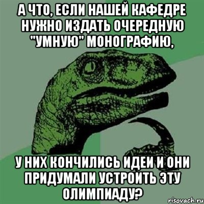 А что, если нашей кафедре нужно издать очередную "умную" монографию, у них кончились идеи и они придумали устроить эту олимпиаду?, Мем Филосораптор