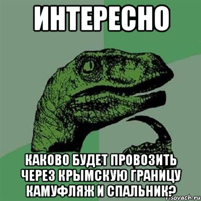 ИНТЕРЕСНО КАКОВО БУДЕТ ПРОВОЗИТЬ ЧЕРЕЗ КРЫМСКУЮ ГРАНИЦУ КАМУФЛЯЖ И СПАЛЬНИК?, Мем Филосораптор