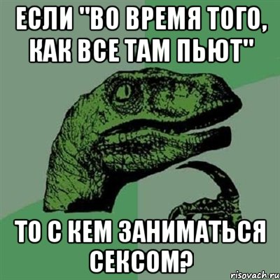 Если "во время того, как все там пьют" то с кем заниматься сексом?, Мем Филосораптор