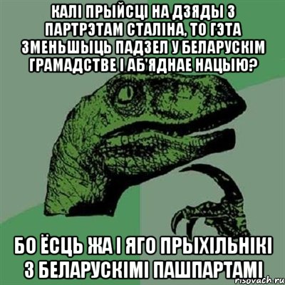 Калі прыйсці на Дзяды з партрэтам Сталіна, то гэта зменьшыць падзел у беларускім грамадстве і аб'яднае нацыю? Бо ёсць жа і яго прыхільнікі з беларускімі пашпартамі, Мем Филосораптор