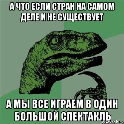 А что если стран на самом деле и не существует а мы все играем в один большой спектакль, Мем Филосораптор