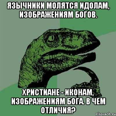 Язычники молятся идолам, изображениям богов. Христиане - иконам, изображениям бога. В чем отличия?, Мем Филосораптор