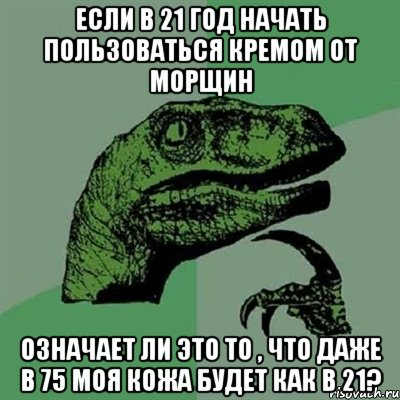 Если в 21 год начать пользоваться кремом от морщин означает ли это то , что даже в 75 моя кожа будет как в 21?, Мем Филосораптор