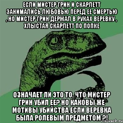 Если Мистер Грин и Скарлетт занимались любовью перед ее смертью , но Мистер Грин держал в руках веревку , хлыстая Скарлетт по попке означает ли это то, что Мистер Грин убил ее? Но каковы же мотивы убийства если веревка была ролевым предметом ?!, Мем Филосораптор