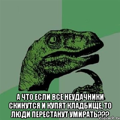  А что если все неудачники скинутся и купят кладбище, то люди перестанут умирать???, Мем Филосораптор