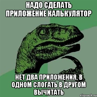 надо сделать приложение калькулятор нет два приложения, в одном слогать в другом вычитать, Мем Филосораптор