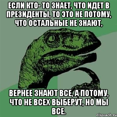 Если кто- то знает, что идет в президенты, то это не потому, что остальные не знают, вернее знают все, а потому, что не всех выберут, но мы все., Мем Филосораптор