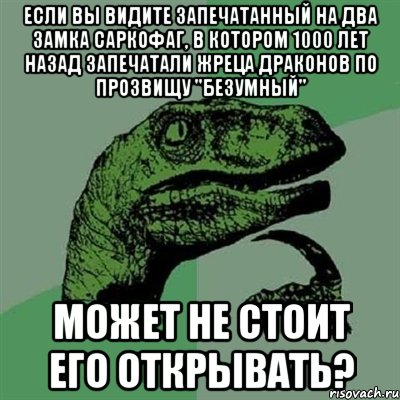 Если вы видите запечатанный на два замка саркофаг, в котором 1000 лет назад запечатали жреца драконов по прозвищу "Безумный" может не стоит его открывать?, Мем Филосораптор