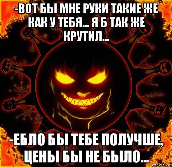 -Вот бы мне руки такие же как у тебя... я б так же крутил... -Ебло бы тебе получше, цены бы не было..., Мем fire time