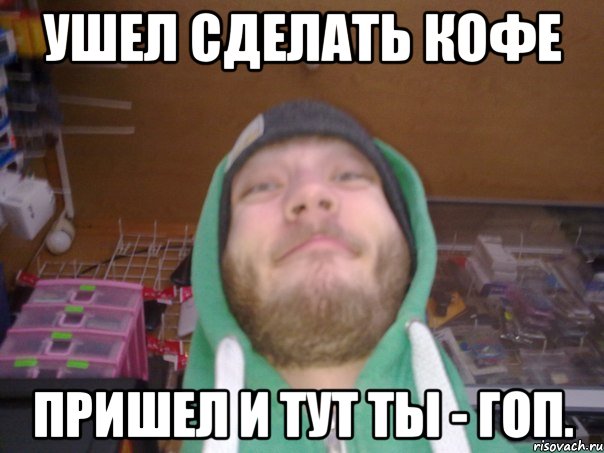 Ушел сделать кофе Пришел и тут ты - гоп.