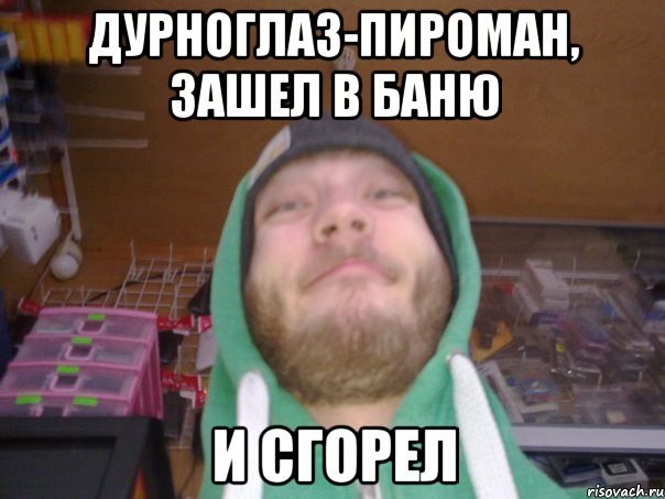дурноглаз-пироман, зашел в баню и сгорел