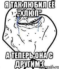 Я так любил её "Хлюп" а теперь она с другим;(, Мем Forever Alone