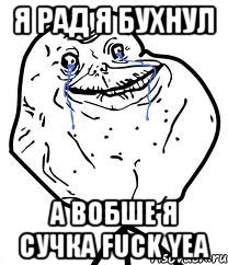 Я рад я бухнул А вобше я сучка FUCK YEA, Мем Forever Alone