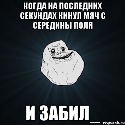 когда на последних секундах кинул мяч с середины поля и забил_, Мем Forever Alone