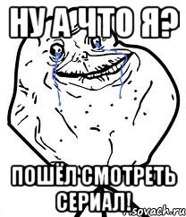 ну а что я? пошёл смотреть сериал!, Мем Forever Alone