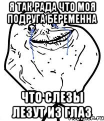 я так рада что моя подруга беременна что слезы лезут из глаз, Мем Forever Alone