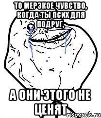 То мерзкое чувство, когда ты псих для подруг, а они этого не ценят, Мем Forever Alone