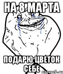 на 8 марта подарю цветок себе, Мем Forever Alone