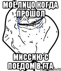 моё лицо когда прошол миссию с поедом в Гта, Мем Forever Alone