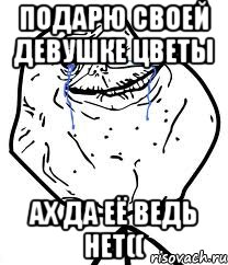 Подарю своей девушке цветы Ах да её ведь НЕТ((, Мем Forever Alone