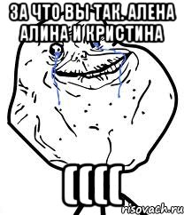 За что вы так. Алена алина и кристина ((((, Мем Forever Alone