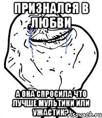 Признался в любви А она спросила что лучше мультики или ужастик?, Мем Forever Alone